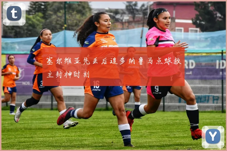 塞尔维亚先丢后追多纳鲁马点球救主封神时刻