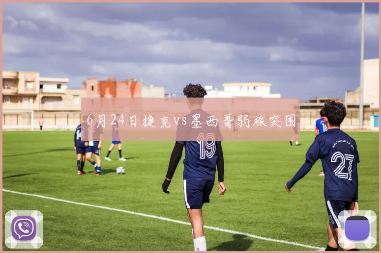 6月24日捷克vs墨西哥弱旅突围