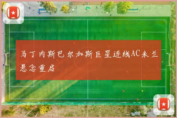 马丁内斯巴尔加斯巨星连线AC米兰悬念重启
