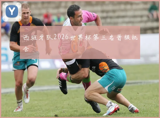西班牙队2026世界杯第三名晋级机会