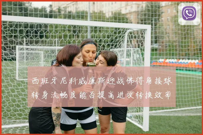 西班牙尼科威廉斯迎战佛得角接球转身流畅度能否提高进攻转换效率