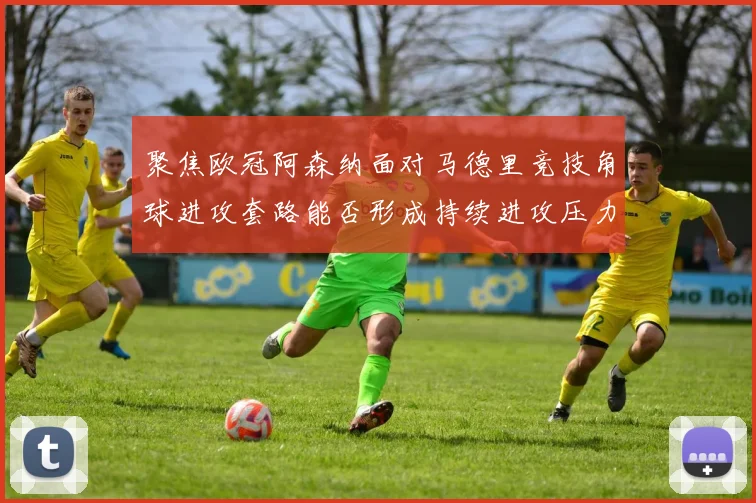聚焦欧冠阿森纳面对马德里竞技角球进攻套路能否形成持续进攻压力