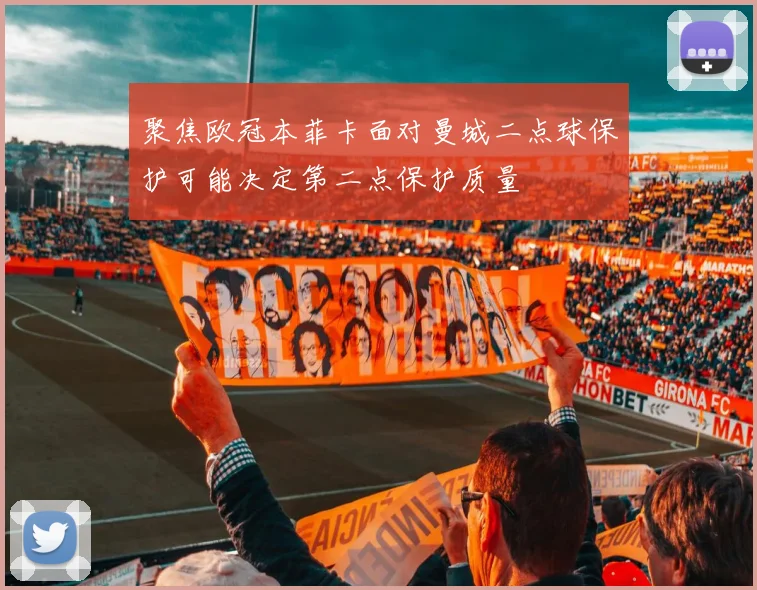聚焦欧冠本菲卡面对曼城二点球保护可能决定第二点保护质量