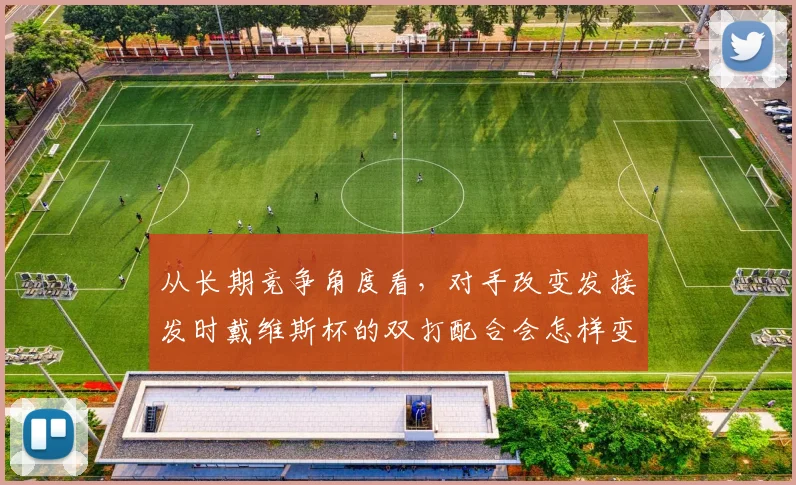 从长期竞争角度看,对手改变发接发时戴维斯杯的双打配合会怎样变化