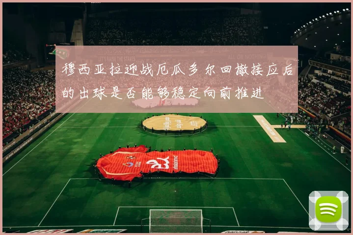 穆西亚拉迎战厄瓜多尔回撤接应后的出球是否能够稳定向前推进