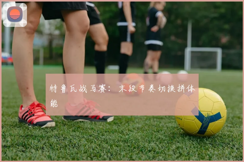 特鲁瓦战马赛:末段节奏切换拼体能