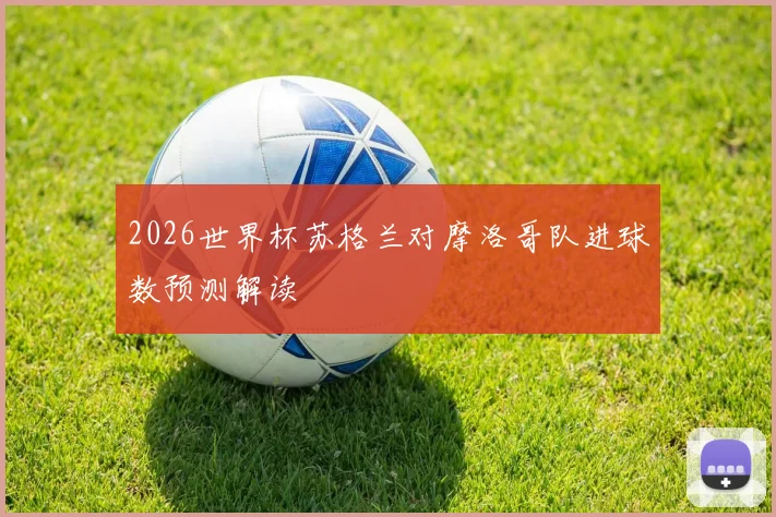 2026世界杯苏格兰对摩洛哥队进球数预测解读