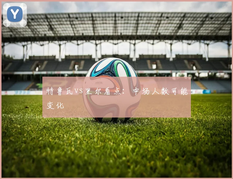 特鲁瓦vs里尔看点：中场人数可能变化