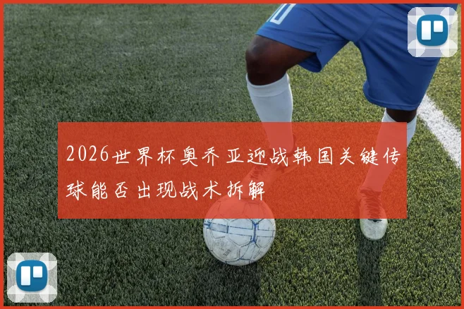2026世界杯奥乔亚迎战韩国关键传球能否出现战术拆解