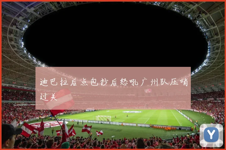 迪巴拉后点包抄后怒吼广州队压哨过关