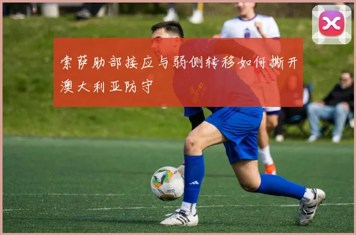 索萨肋部接应与弱侧转移如何撕开澳大利亚防守