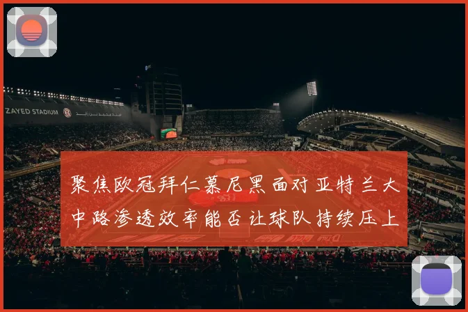 聚焦欧冠拜仁慕尼黑面对亚特兰大中路渗透效率能否让球队持续压上