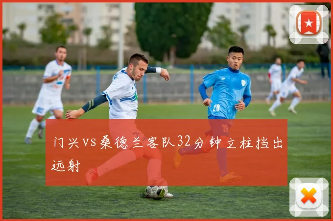 门兴vs桑德兰客队32分钟立柱挡出远射