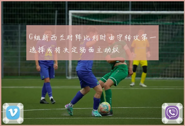 G组新西兰对阵比利时由守转攻第一选择或将决定场面主动权