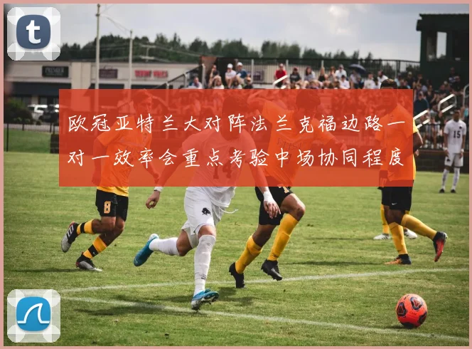 欧冠亚特兰大对阵法兰克福边路一对一效率会重点考验中场协同程度