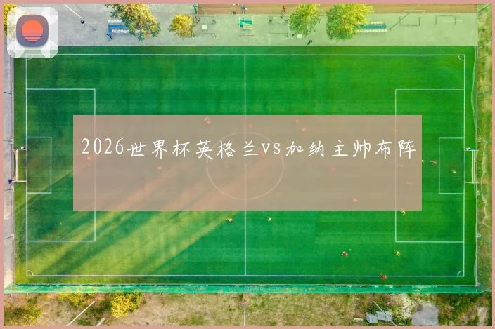 2026世界杯英格兰vs加纳主帅布阵