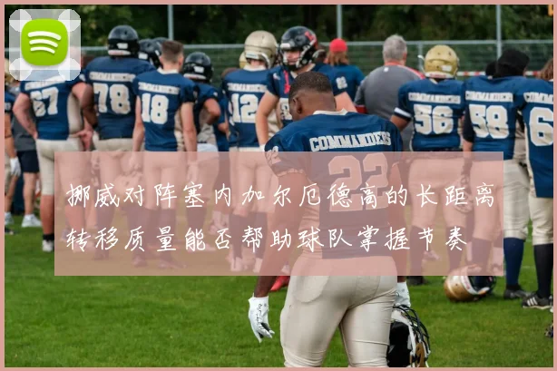 挪威对阵塞内加尔厄德高的长距离转移质量能否帮助球队掌握节奏