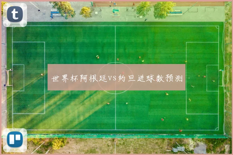 世界杯阿根廷vs约旦进球数预测
