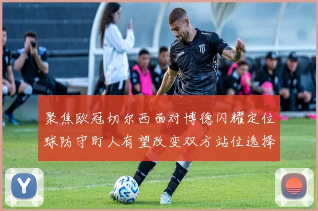 聚焦欧冠切尔西面对博德闪耀定位球防守盯人有望改变双方站位选择