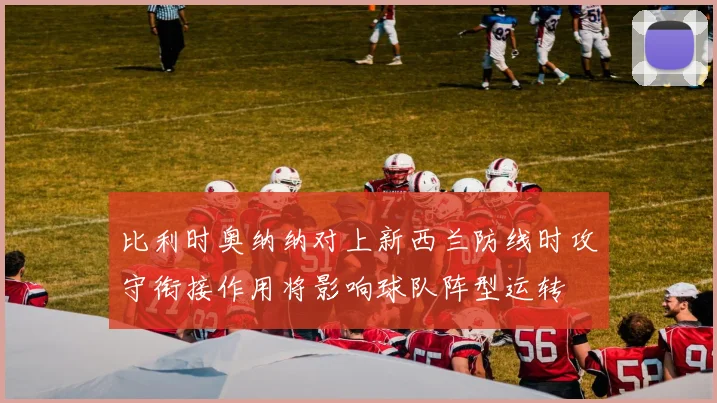 比利时奥纳纳对上新西兰防线时攻守衔接作用将影响球队阵型运转