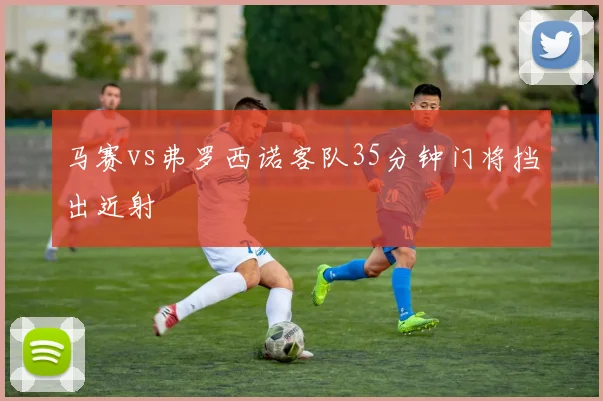马赛vs弗罗西诺客队35分钟门将挡出近射