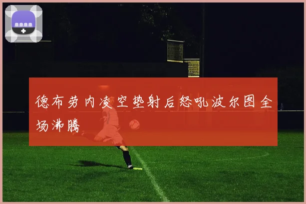 德布劳内凌空垫射后怒吼波尔图全场沸腾