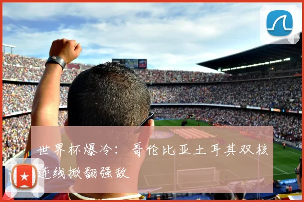 世界杯爆冷:哥伦比亚土耳其双核连线掀翻强敌