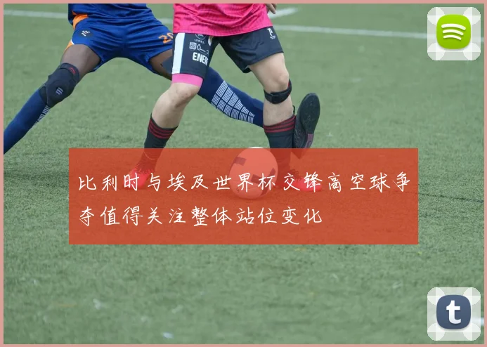 比利时与埃及世界杯交锋高空球争夺值得关注整体站位变化