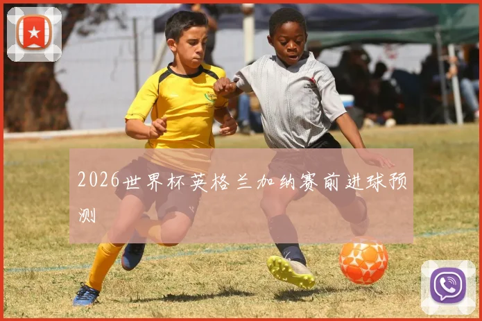2026世界杯英格兰加纳赛前进球预测