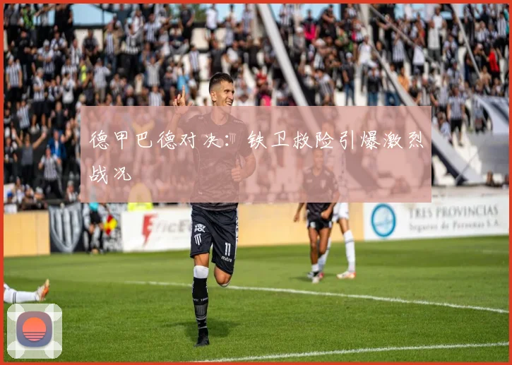 德甲巴德对决：铁卫救险引爆激烈战况