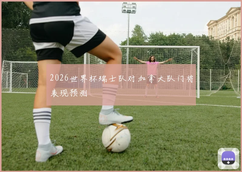 2026世界杯瑞士队对加拿大队门将表现预测