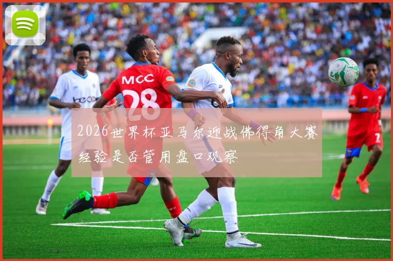2026世界杯亚马尔迎战佛得角大赛经验是否管用盘口观察