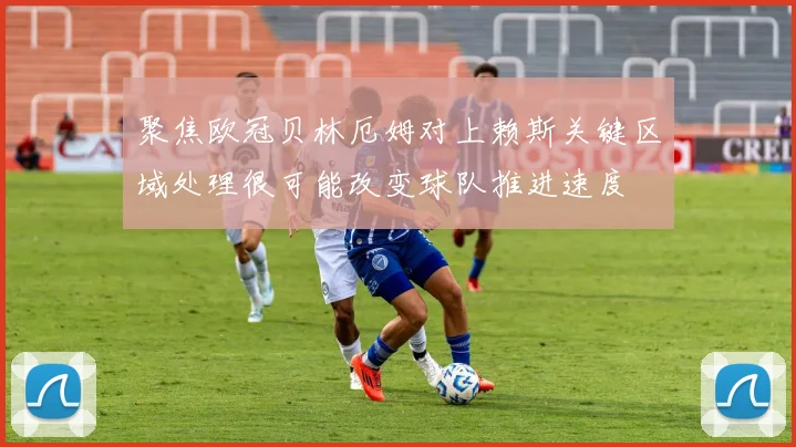 聚焦欧冠贝林厄姆对上赖斯关键区域处理很可能改变球队推进速度