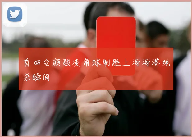 首回合颜骏凌角球制胜上海海港绝杀瞬间