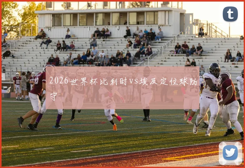 2026世界杯比利时vs埃及定位球防守
