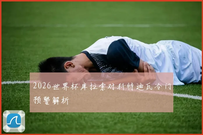 2026世界杯库拉索对科特迪瓦冷门预警解析