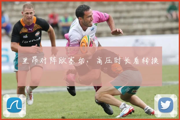 里昂对阵欧塞尔，高压时长看转换