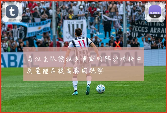 乌拉圭队德拉克鲁斯对阵沙特传中质量能否提高赛前观察
