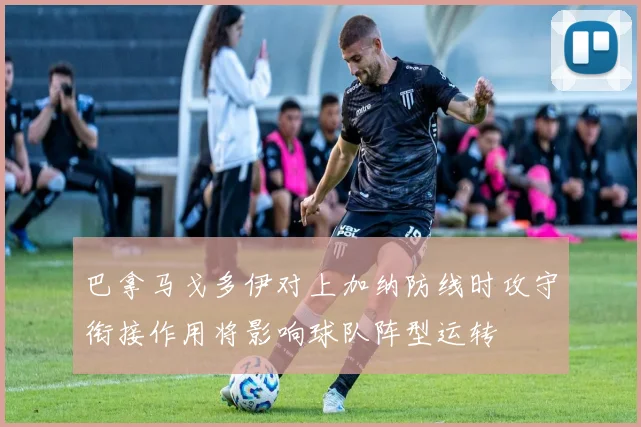 巴拿马戈多伊对上加纳防线时攻守衔接作用将影响球队阵型运转
