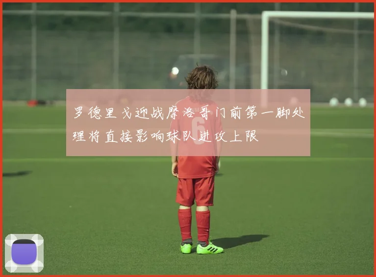 罗德里戈迎战摩洛哥门前第一脚处理将直接影响球队进攻上限