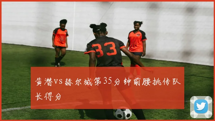 黄潜vs赫尔城第35分钟前腰挑传队长得分