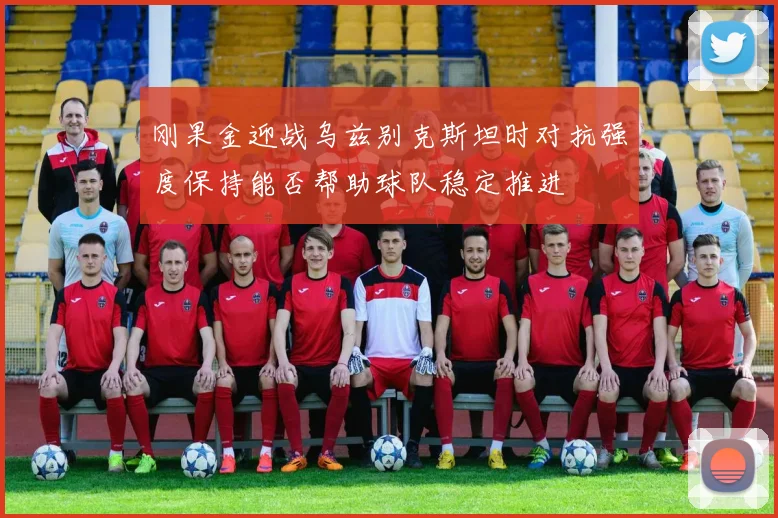 刚果金迎战乌兹别克斯坦时对抗强度保持能否帮助球队稳定推进